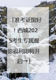 准考证留好！西城2025考生专属观影福利即将开启→