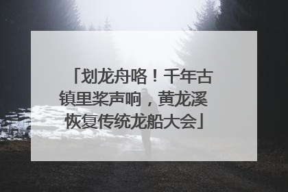 划龙舟咯！千年古镇里桨声响，黄龙溪恢复传统龙船大会