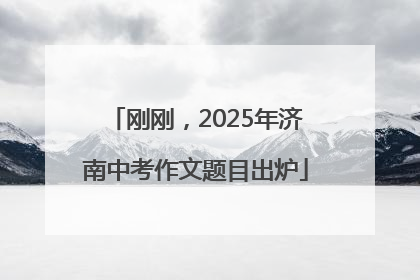 刚刚，2025年济南中考作文题目出炉