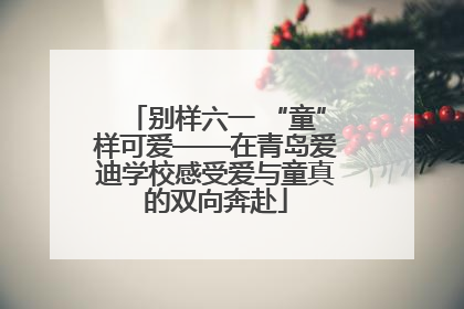 别样六一 “童”样可爱——在青岛爱迪学校感受爱与童真的双向奔赴