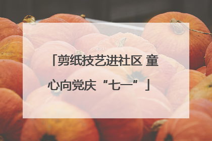剪纸技艺进社区 童心向党庆“七一”