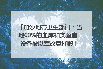 加沙地带卫生部门：当地60%的血库和实验室设备被以军故意摧毁