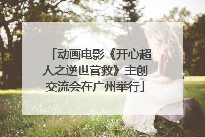动画电影《开心超人之逆世营救》主创交流会在广州举行