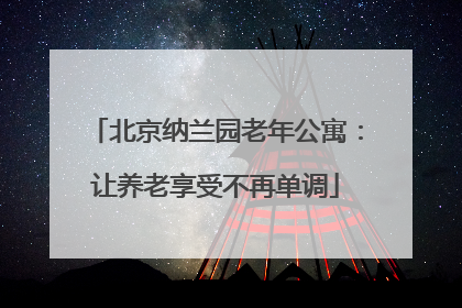 北京纳兰园老年公寓：让养老享受不再单调