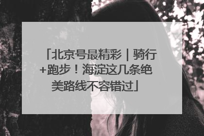 北京号最精彩｜骑行+跑步！海淀这几条绝美路线不容错过