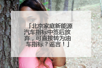 北京家庭新能源汽车指标中签后放弃，可直接转为油车指标？谣言！