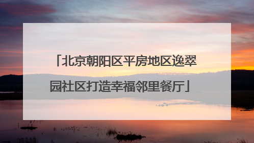 北京朝阳区平房地区逸翠园社区打造幸福邻里餐厅