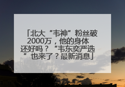 北大“韦神”粉丝破2000万，他的身体还好吗？“韦东奕严选”也来了？最新消息