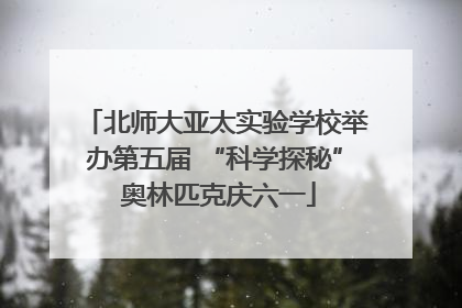 北师大亚太实验学校举办第五届 “科学探秘” 奥林匹克庆六一