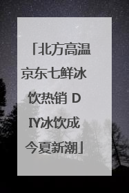 北方高温京东七鲜冰饮热销 DIY冰饮成今夏新潮