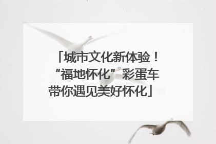 城市文化新体验！“福地怀化”彩蛋车带你遇见美好怀化