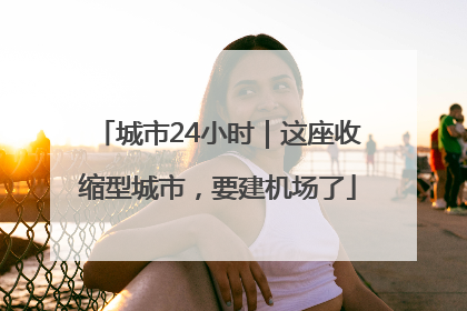 城市24小时｜这座收缩型城市，要建机场了