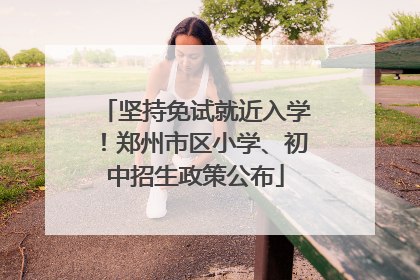 坚持免试就近入学！郑州市区小学、初中招生政策公布