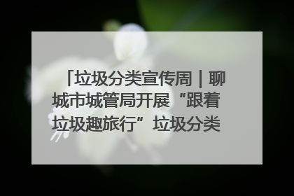 垃圾分类宣传周｜聊城市城管局开展“跟着垃圾趣旅行”垃圾分类科普宣传活动