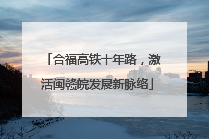合福高铁十年路，激活闽赣皖发展新脉络