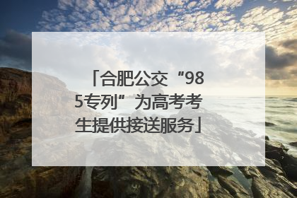 合肥公交“985专列”为高考考生提供接送服务