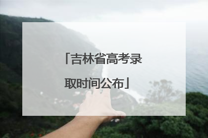 吉林省高考录取时间公布