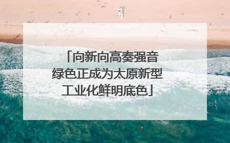 向新向高奏强音 绿色正成为太原新型工业化鲜明底色