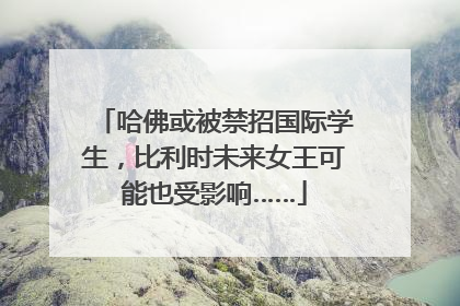 哈佛或被禁招国际学生，比利时未来女王可能也受影响……
