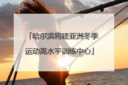 哈尔滨将建亚洲冬季运动高水平训练中心