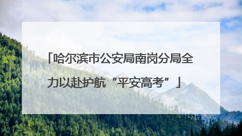 哈尔滨市公安局南岗分局全力以赴护航“平安高考”
