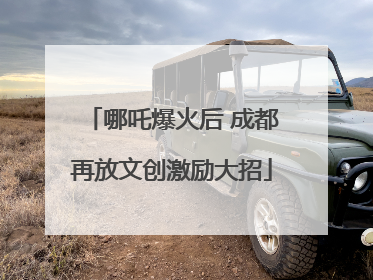 哪吒爆火后 成都再放文创激励大招