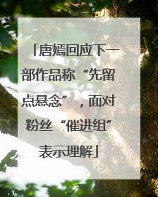 唐嫣回应下一部作品称“先留点悬念”，面对粉丝“催进组”表示理解