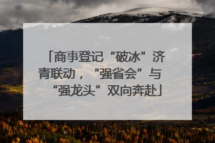 商事登记“破冰”济青联动，“强省会”与“强龙头”双向奔赴