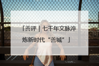 善评｜七千年文脉淬炼新时代“善城”
