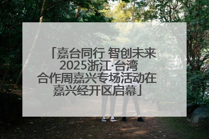嘉台同行 智创未来 2025浙江·台湾合作周嘉兴专场活动在嘉兴经开区启幕