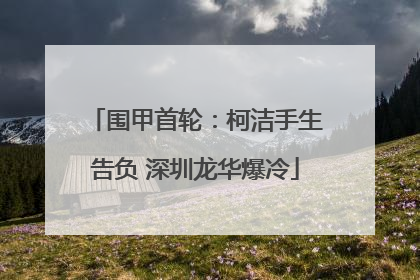 围甲首轮：柯洁手生告负 深圳龙华爆冷
