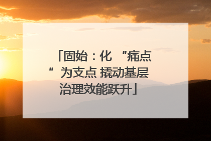 固始：化 “痛点”为支点 撬动基层治理效能跃升