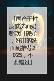 国产干性皮肤洗面奶哪款口碑好，好用的洗面奶推荐2025，不要错过