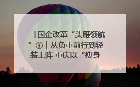 国企改革“头雁领航”③｜从负重前行到轻装上阵 重庆以“瘦身”谋“健体”