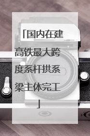 国内在建高铁最大跨度系杆拱系梁主体完工