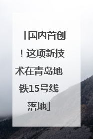 国内首创！这项新技术在青岛地铁15号线落地