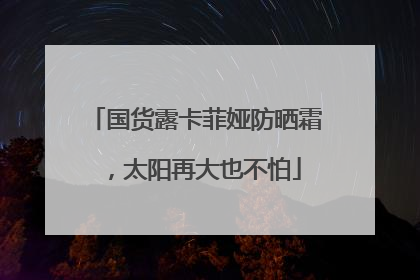 国货露卡菲娅防晒霜，太阳再大也不怕