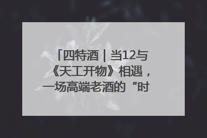 四特酒｜当12与《天工开物》相遇，一场高端老酒的“时间对话”即将启幕