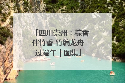 四川崇州：粽香伴竹香 竹编龙舟过端午｜图集