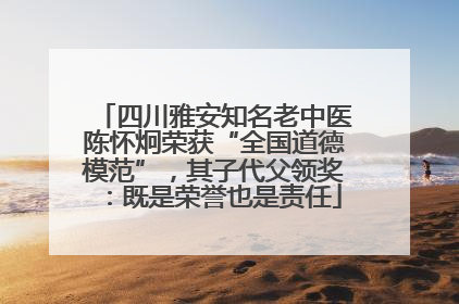 四川雅安知名老中医陈怀炯荣获“全国道德模范”，其子代父领奖：既是荣誉也是责任