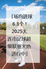 场均进球6.3个！2025大连市足球超级联赛火热进行中