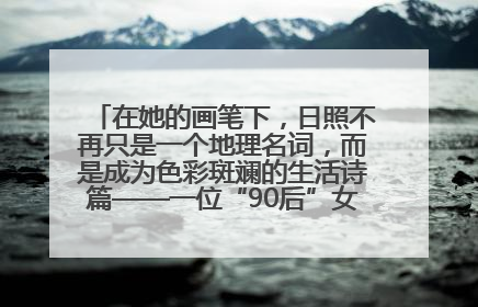 在她的画笔下，日照不再只是一个地理名词，而是成为色彩斑斓的生活诗篇——一位“90后”女孩对日照的深情告白