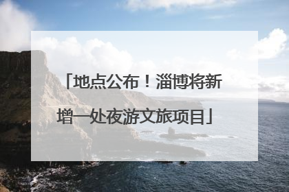 地点公布！淄博将新增一处夜游文旅项目
