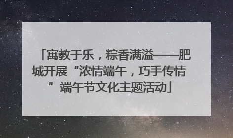 寓教于乐，粽香满溢——肥城开展“浓情端午，巧手传情”端午节文化主题活动