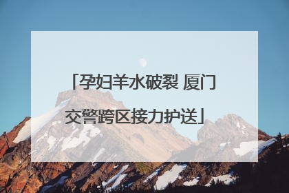 孕妇羊水破裂 厦门交警跨区接力护送