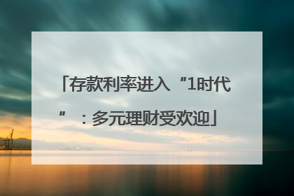 存款利率进入“1时代”：多元理财受欢迎