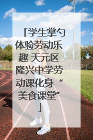 学生掌勺体验劳动乐趣 天元区隆兴中学劳动课化身“美食课堂”