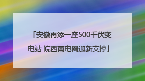 安徽再添一座500千伏变电站 皖西南电网迎新支撑