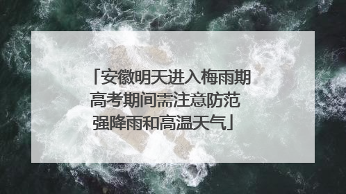 安徽明天进入梅雨期 高考期间需注意防范强降雨和高温天气