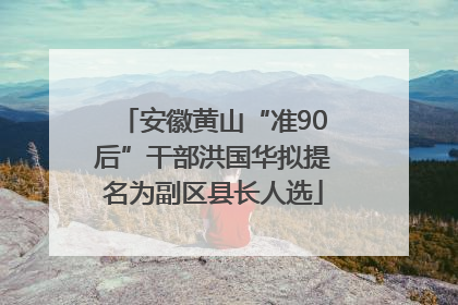 安徽黄山“准90后”干部洪国华拟提名为副区县长人选